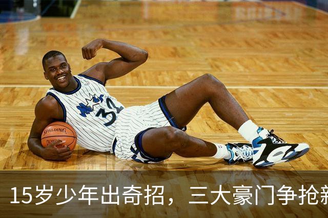 15岁少年出奇招，三大豪门争抢新星